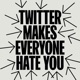 Twitter Makes Everyone Hate You Statement 2 of 8 EP