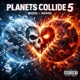 PLANETS COLLIDE 5 THE FINALE