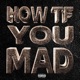 HOW TF YOU MAD feat 2gaudy 637godwin Single