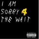 I Am Sorry for the Wait