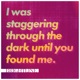 I Was Staggering Through the Dark Until You Found Me