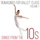 Reimagined for Ballet Class Songs from the 10s Vol 1
