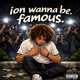 Ion wanna be famous