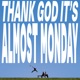 THANK GOD IT S ALMOST MONDAY