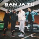 Ban Ja Tu feat Hanz T Kami Kane Single